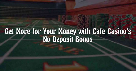 Get More for Your Money with Cafe Casino’s No Deposit Bonus