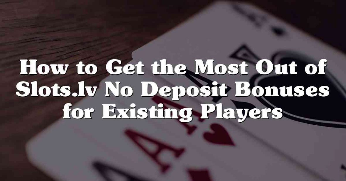 How to Get the Most Out of Slots.lv No Deposit Bonuses for Existing Players