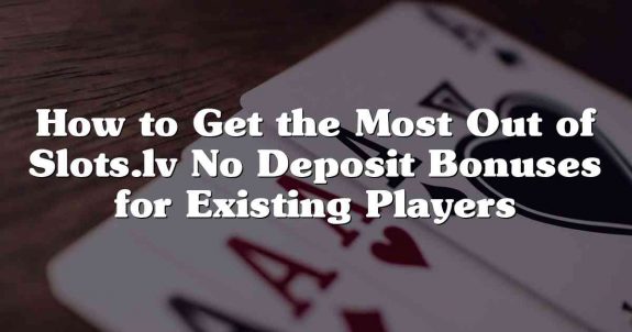 How to Get the Most Out of Slots.lv No Deposit Bonuses for Existing Players