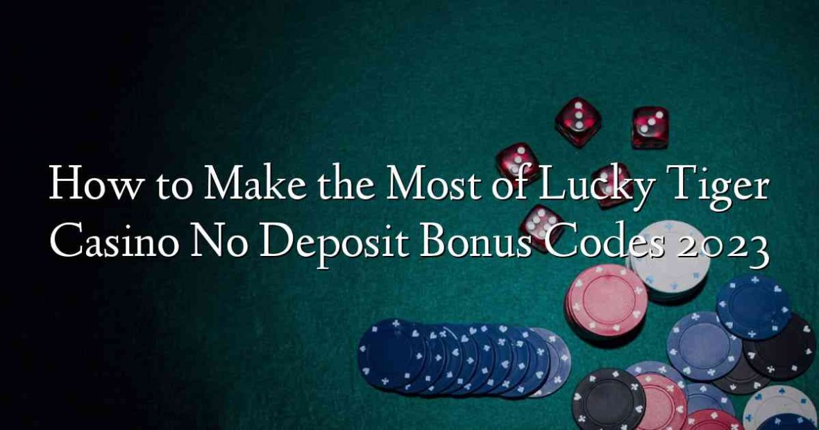 How to Make the Most of Lucky Tiger Casino No Deposit Bonus Codes 2023