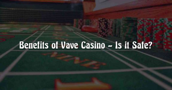 Benefits of Vave Casino – Is it Safe?