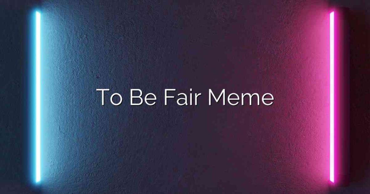 To Be Fair Meme